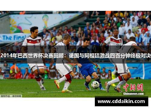 2014年巴西世界杯决赛回顾：德国与阿根廷激战四百分钟终极对决