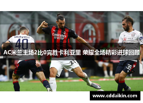 AC米兰主场2比0完胜卡利亚里 荣耀全场精彩进球回顾
