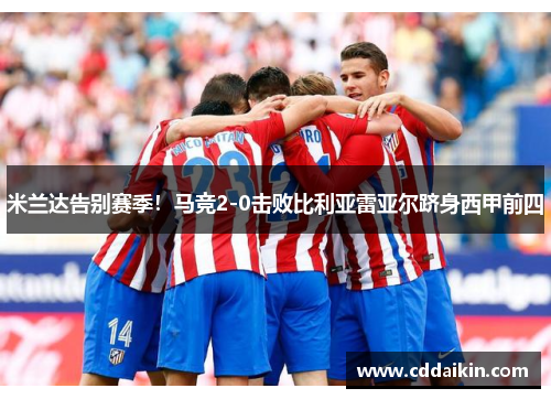 米兰达告别赛季！马竞2-0击败比利亚雷亚尔跻身西甲前四