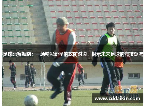 足球比赛顿奈：一场精彩纷呈的攻防对决，揭示未来足球的竞技潮流