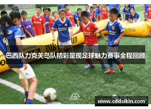 巴西队力克关岛队精彩呈现足球魅力赛事全程回顾