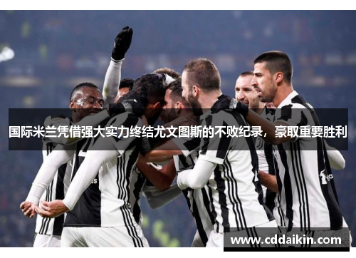 国际米兰凭借强大实力终结尤文图斯的不败纪录，豪取重要胜利