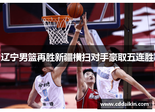 辽宁男篮再胜新疆横扫对手豪取五连胜