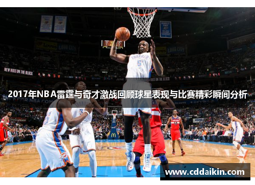 2017年NBA雷霆与奇才激战回顾球星表现与比赛精彩瞬间分析