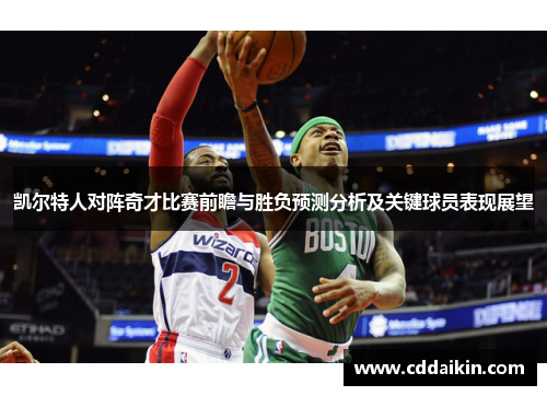 凯尔特人对阵奇才比赛前瞻与胜负预测分析及关键球员表现展望