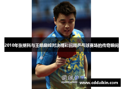 2010年张继科与王皓巅峰对决精彩回顾乒乓球赛场的传奇瞬间