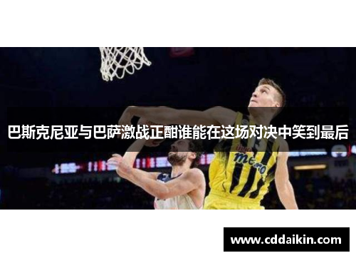 巴斯克尼亚与巴萨激战正酣谁能在这场对决中笑到最后