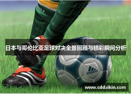 日本与哥伦比亚足球对决全景回顾与精彩瞬间分析