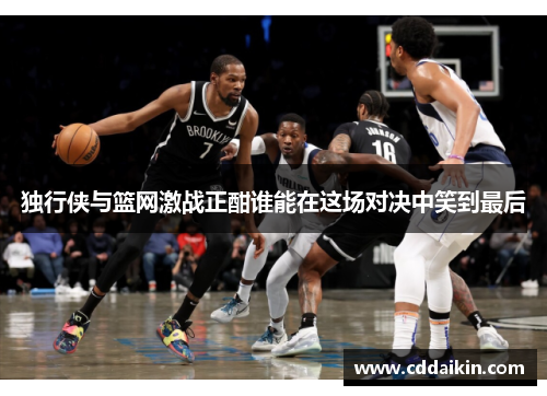 独行侠与篮网激战正酣谁能在这场对决中笑到最后