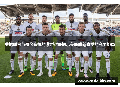 费城联合与哥伦布机的激烈对决揭示美职联新赛季的竞争格局