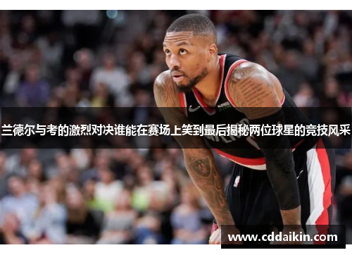 兰德尔与考的激烈对决谁能在赛场上笑到最后揭秘两位球星的竞技风采