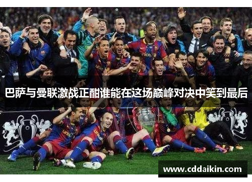 巴萨与曼联激战正酣谁能在这场巅峰对决中笑到最后